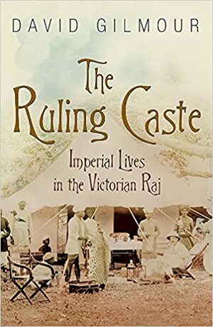 The Ruling Caste: Imperial Lives In The Victorian Raj by David Gilmour