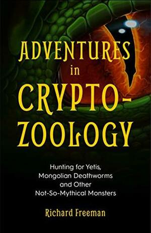 Adventures in Cryptozoology: Hunting for Yetis, Mongolian Deathworms and Other Not-So-Mythical Monsters by Richard Freeman
