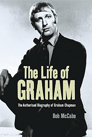 The Life of Graham: The Authorised Biography of Graham Chapman by Bob McCabe