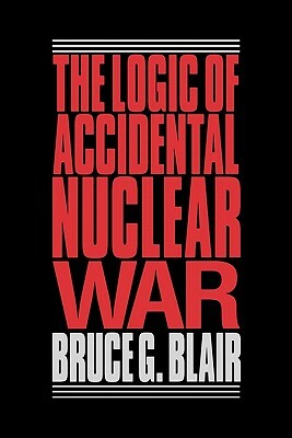 The Logic of Accidental Nuclear War by Bruce G. Blair