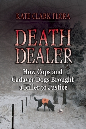 Death Dealer: How Cops and Cadaver Dogs Brought a Killer to Justice by Kate Flora