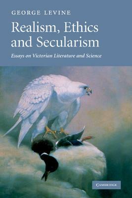 Realism, Ethics and Secularism: Essays on Victorian Literature and Science by George Levine