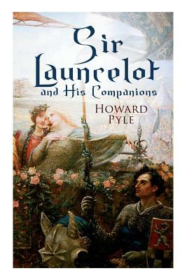 Sir Launcelot and His Companions: Arthurian Legends & Myths of the Greatest Knight of the Round Table by Howard Pyle