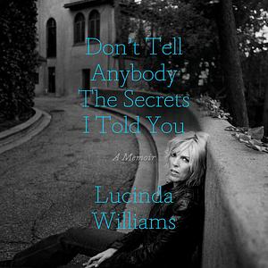 Don't Tell Anybody the Secrets I Told You: A Memoir by Lucinda Williams