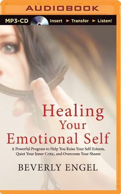 Healing Your Emotional Self: A Powerful Program to Help You Raise Your Self-Esteem, Quiet Your Inner Critic, and Overcome Your Shame by Beverly Engel