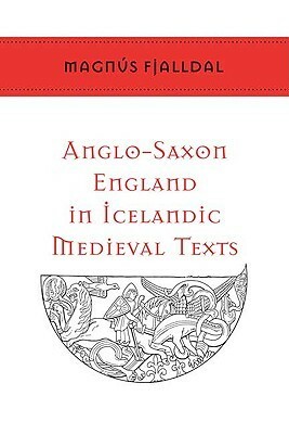 Anglo-Saxon England in Icelandic Medieval Texts (Toronto Old Norse-Icelandic Series, #2) by Magnus Fjalldal