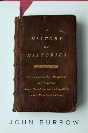 A History of Histories: Epics, Chronicles, Romances and Inquiries from Herodotus and Thucydides to the Twentieth Century by J.W. Burrow