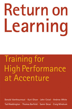 Return on Learning: Training for High Performance at Accenture by Craig Mindrum, Andrew White, Tad Waddington, John Ceisel, Donald Vanthournout, Kurt Olson, Samir Desai, Thomas Barfield