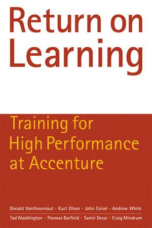 Return on Learning: Training for High Performance at Accenture by Craig Mindrum, Tad Waddington, Thomas Barfield, Samir Desai, Kurt Olson, Andrew White, Donald Vanthournout, John Ceisel