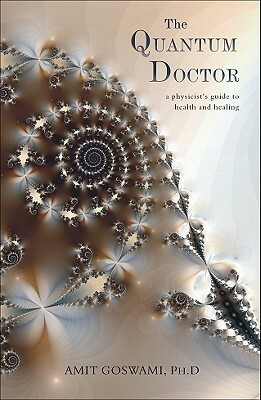 The Quantum Doctor: A Physicist's Guide to Health and Healing by Amit Goswami