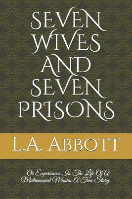 Seven Wives and Seven Prisons: Or Experiences In The Life Of A Matrimonial Maniac.A True Story by L. A. Abbott