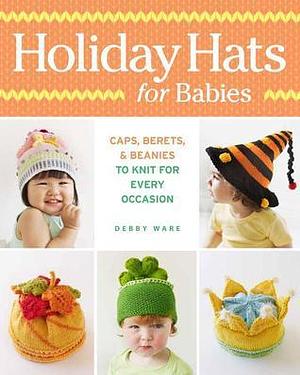 Holiday Hats for Babies: Caps, berets & beanies to knit for every occasion by Debby Ware, Debby Ware