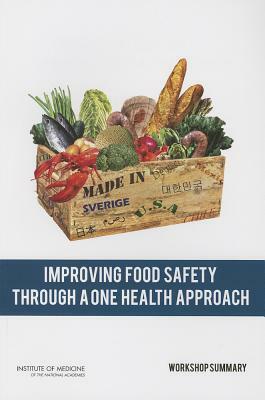 Improving Food Safety Through a One Health Approach: Workshop Summary by Forum on Microbial Threats, Institute of Medicine, Board on Global Health