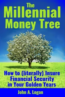 The Millennial Money Tree: How to (literally) Insure Financial Security in Your Golden Years by John Logan