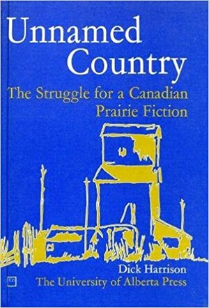 Unnamed Country: The Struggle for a Canadian Prairie Fiction by Dick Harrison