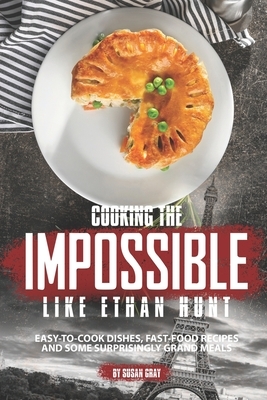 Cooking the Impossible like Ethan Hunt: Easy-to-cook dishes, Fast-Food Recipes and Some Surprisingly Grand Meals by Susan Gray