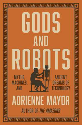 Gods and Robots: The Ancient Quest for Artificial Life by Adrienne Mayor