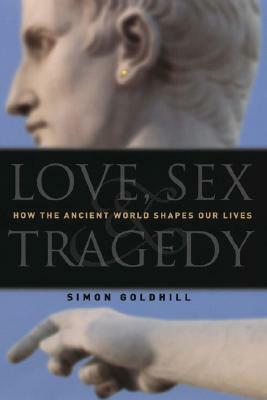 Love, Sex & Tragedy: How the Ancient World Shapes Our Lives by Simon Goldhill