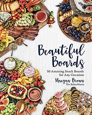 Beautiful Boards:50 Amazing Snack Boards for Any Occasion by Maegan Brown