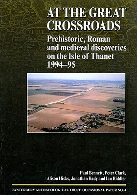 At the Great Crossroads: Prehistoric, Roman and Medieval Discoveries on the Isle of Thanet 1994-1995 by Paul Bennett, Alison Hicks, J. Rady
