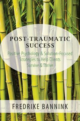 Post Traumatic Success: Positive Psychology & Solution-Focused Strategies to Help Clients Survive and Thrive by Fredrike Bannink