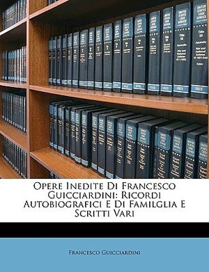Opere Inedite Di Francesco Guicciardini: Ricordi Autobiografici E Di Familglia E Scritti Vari by Francesco Guicciardini