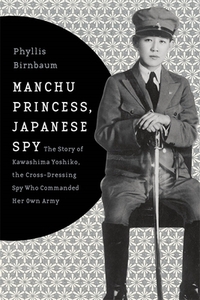 Manchu Princess, Japanese Spy: The Story of Kawashima Yoshiko, the Cross-Dressing Spy Who Commanded Her Own Army by Phyllis Birnbaum