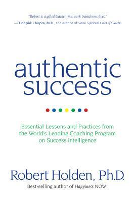 Authentic Success: Essential Lessons and Practices from the World's Leading Coaching Program on Success Intelligence by Robert Holden