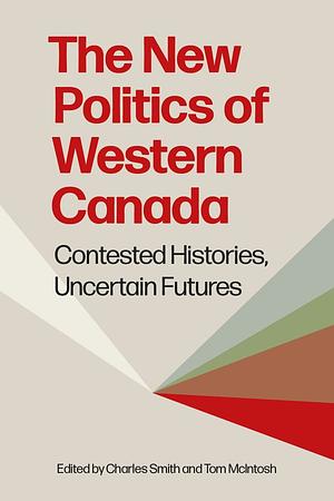 The New Politics of Western Canada: Contested Histories, Uncertain Futures by Charles Smith, Tom McIntosh