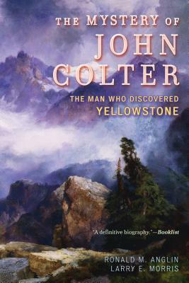 The Mystery of John Colter: The Man Who Discovered Yellowstone by Larry E. Morris, Ronald M. Anglin