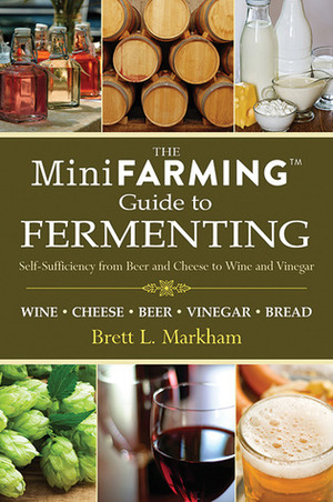 The Mini Farming Guide to Fermenting: Self-Sufficiency from Beer and Breads to Wines and Yogurt by Brett L. Markham