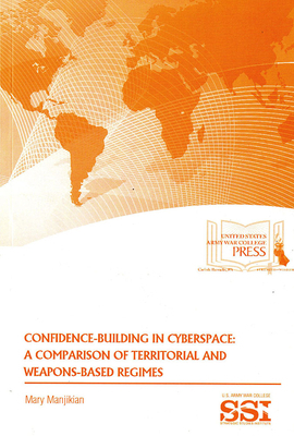 Confidence Building in Cyberspace: A Comparison of Territorial and Weapons-Based Regimes: A Comparison of Territorial and Weapons-Based Regimes by Mary Manjikian
