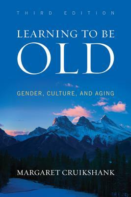 Learning to Be Old: Gender, Culture, and Aging, Third Edition by Margaret Cruikshank