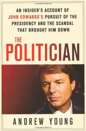 The Politician: An Insider's Account of John Edwards's Pursuit of the Presidency and the Scandal That Brought Him Down by Andrew Young