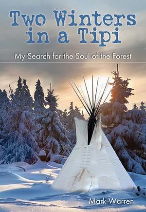 Two Winters in a Tipi: My Search For The Soul Of The Forest by Mark Warren, Mark Warren