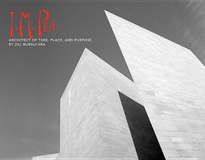 I.M. Pei: Architect of Time, Place and Purpose by Jill Rubalcaba