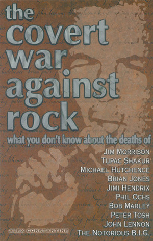 The Covert War Against Rock: What You Don't Know About the Deaths of Jim Morrison, Tupac Shakur, Michael Hutchence, Brian Jones, Jimi Hendrix, Phil Ochs, Bob Marley, Peter Tosh, John Lennon, The Notorious B.I.G by Alex Constantine