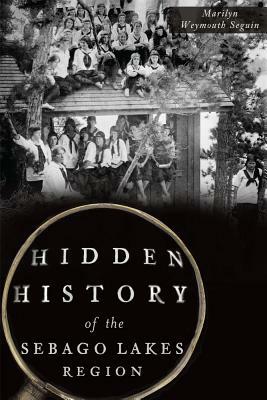 Hidden History of the Sebago Lakes Region by Marilyn Seguin