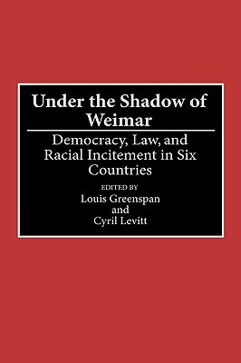 Under the Shadow of Weimar: Democracy, Law, and Racial Incitement in Six Countries by Louis Greenspan, Cyril Levitt