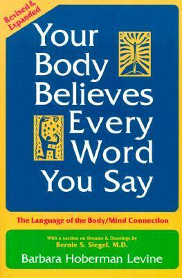 Your Body Believes Every Word You Say: The Language of the Body/Mind Connection by Barbara Hoberman Levine, Bernie S. Siegel