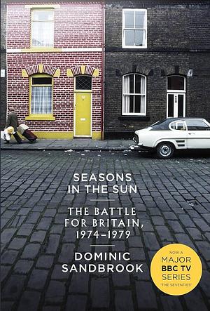 Seasons in the Sun: The Battle for Britain, 1974 - 1979 by Dominic Sandbrook, Dominic Sandbrook