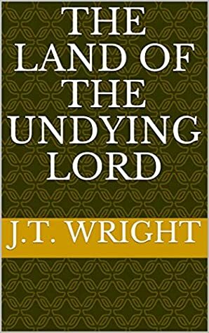 The Land of the Undying Lord by J.T. Wright