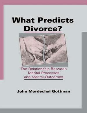 What Predicts Divorce?: The Relationship Between Marital Processes and Marital Outcomes by John Gottman