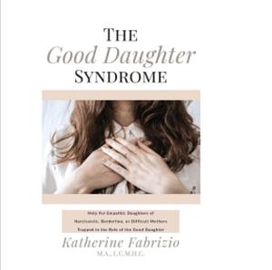 The Good Daughter Syndrome: Help For Empathic Daughters of Narcissistic, Borderline, or Difficult Mothers Trapped in the Role of the Good Daughter by Katherine Fabrizio