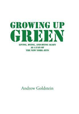 Growing Up Green: Living, Dying, and Dying Again as a Fan of the New York Jets by Andrew Goldstein