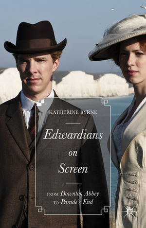 Edwardians on Screen: From Downton Abbey to Parade's End by Katherine Byrne