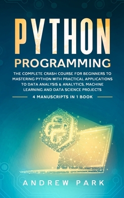 Python Programming: The Complete Crash Course for Beginners to Mastering Python with Practical Applications to Data Analysis and Analytics by Andrew Park