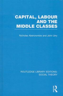 Capital, Labour and the Middle Classes by John Urry, Nicholas Abercrombie