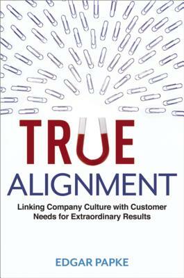 True Alignment: Linking Company Culture with Customer Needs for Extraordinary Results by Edgar Papke