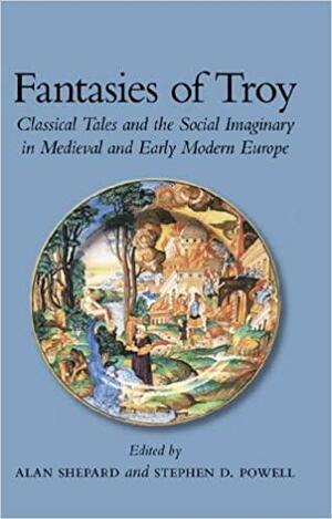 Fantasies Of Troy: Classical Tales And The Social Imaginary In Medieval And Early Modern Europe by Alan Shepard